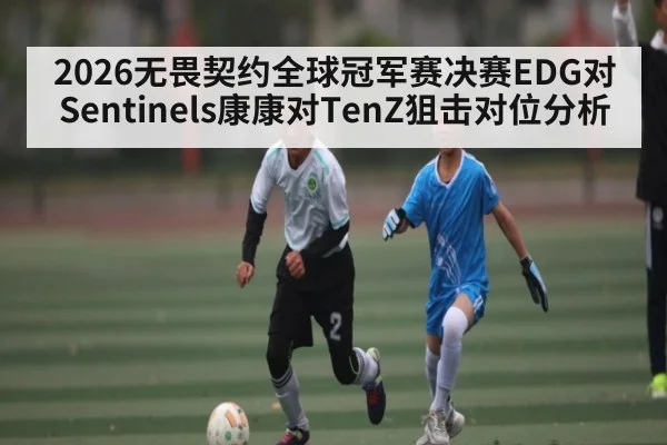 2026无畏契约全球冠军赛决赛EDG对Sentinels康康对TenZ狙击对位分析